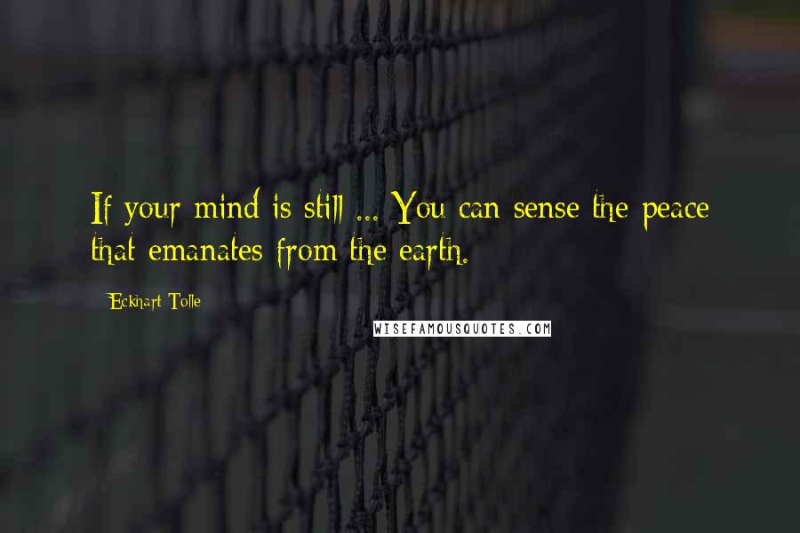 Eckhart Tolle Quotes: If your mind is still ... You can sense the peace that emanates from the earth.