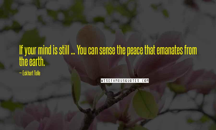 Eckhart Tolle Quotes: If your mind is still ... You can sense the peace that emanates from the earth.