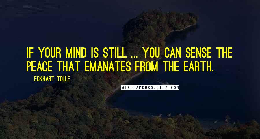 Eckhart Tolle Quotes: If your mind is still ... You can sense the peace that emanates from the earth.