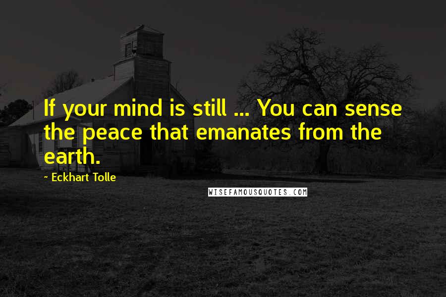 Eckhart Tolle Quotes: If your mind is still ... You can sense the peace that emanates from the earth.