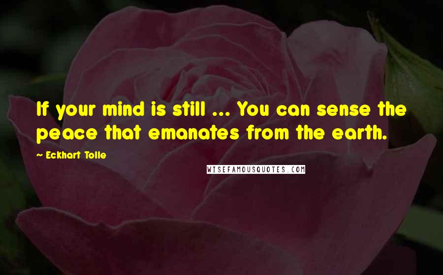 Eckhart Tolle Quotes: If your mind is still ... You can sense the peace that emanates from the earth.