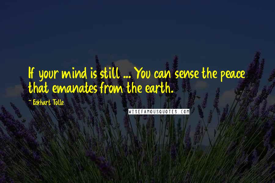 Eckhart Tolle Quotes: If your mind is still ... You can sense the peace that emanates from the earth.