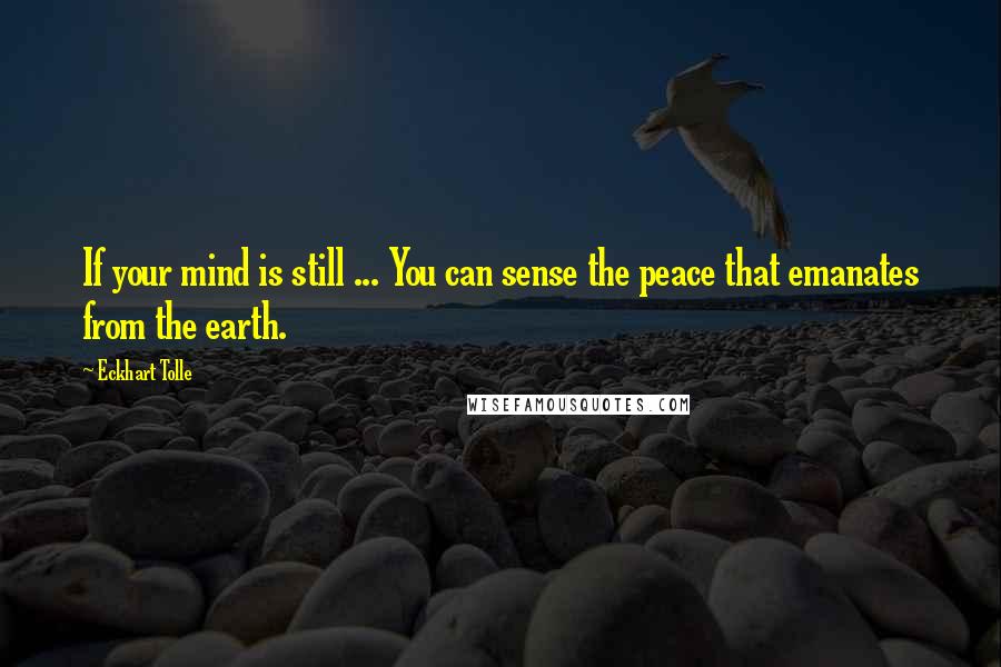Eckhart Tolle Quotes: If your mind is still ... You can sense the peace that emanates from the earth.