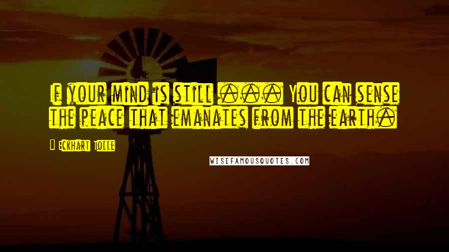 Eckhart Tolle Quotes: If your mind is still ... You can sense the peace that emanates from the earth.