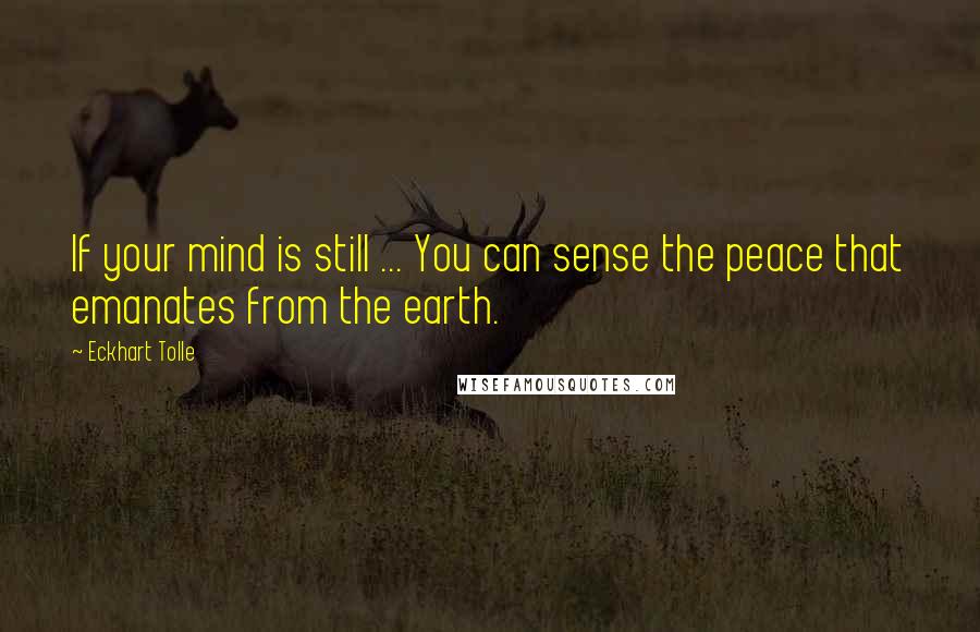 Eckhart Tolle Quotes: If your mind is still ... You can sense the peace that emanates from the earth.