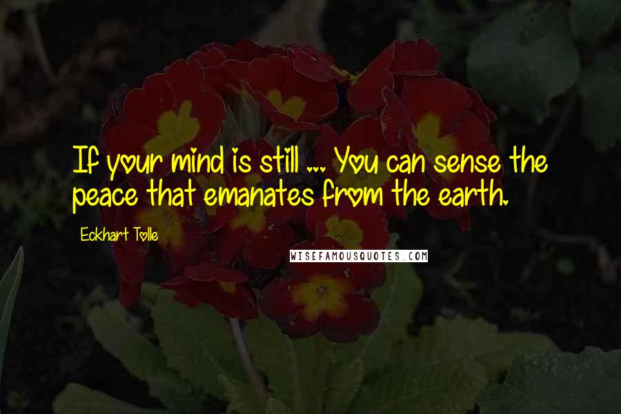 Eckhart Tolle Quotes: If your mind is still ... You can sense the peace that emanates from the earth.