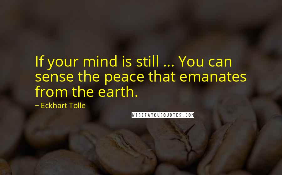 Eckhart Tolle Quotes: If your mind is still ... You can sense the peace that emanates from the earth.