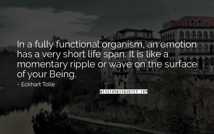 Eckhart Tolle Quotes: In a fully functional organism, an emotion has a very short life span. It is like a momentary ripple or wave on the surface of your Being.