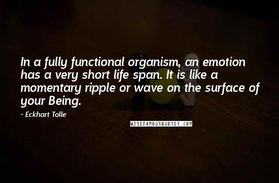 Eckhart Tolle Quotes: In a fully functional organism, an emotion has a very short life span. It is like a momentary ripple or wave on the surface of your Being.