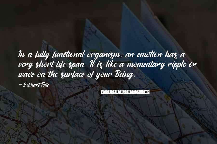 Eckhart Tolle Quotes: In a fully functional organism, an emotion has a very short life span. It is like a momentary ripple or wave on the surface of your Being.