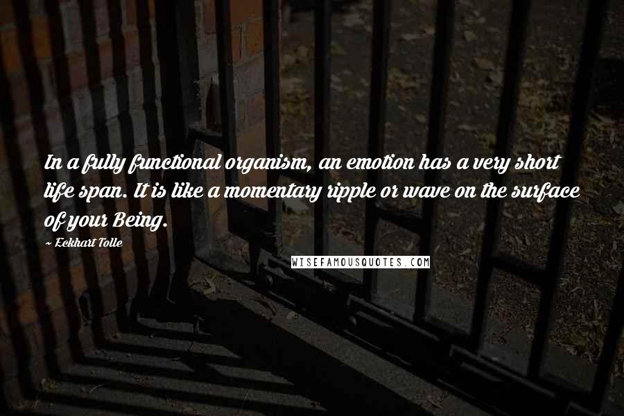 Eckhart Tolle Quotes: In a fully functional organism, an emotion has a very short life span. It is like a momentary ripple or wave on the surface of your Being.