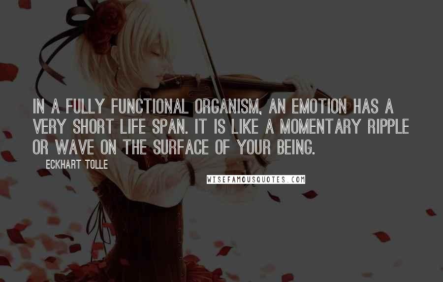 Eckhart Tolle Quotes: In a fully functional organism, an emotion has a very short life span. It is like a momentary ripple or wave on the surface of your Being.