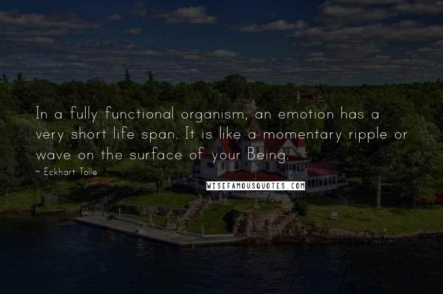 Eckhart Tolle Quotes: In a fully functional organism, an emotion has a very short life span. It is like a momentary ripple or wave on the surface of your Being.