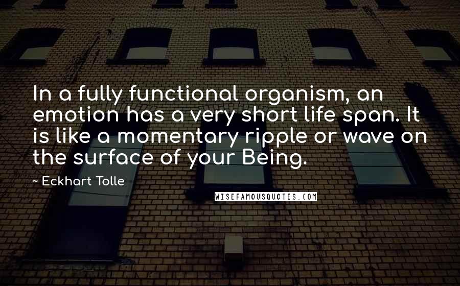 Eckhart Tolle Quotes: In a fully functional organism, an emotion has a very short life span. It is like a momentary ripple or wave on the surface of your Being.