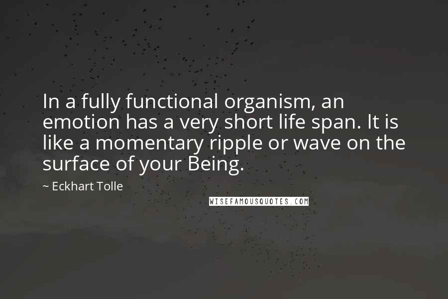 Eckhart Tolle Quotes: In a fully functional organism, an emotion has a very short life span. It is like a momentary ripple or wave on the surface of your Being.