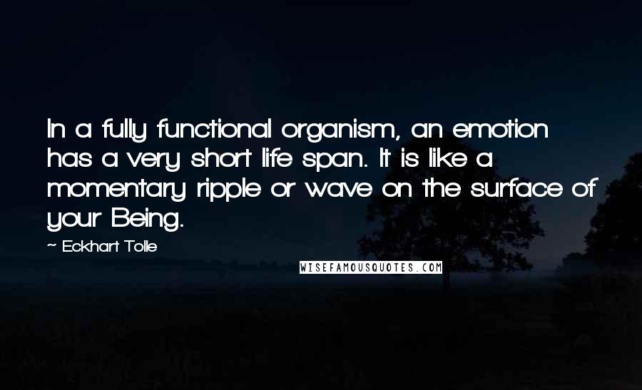 Eckhart Tolle Quotes: In a fully functional organism, an emotion has a very short life span. It is like a momentary ripple or wave on the surface of your Being.