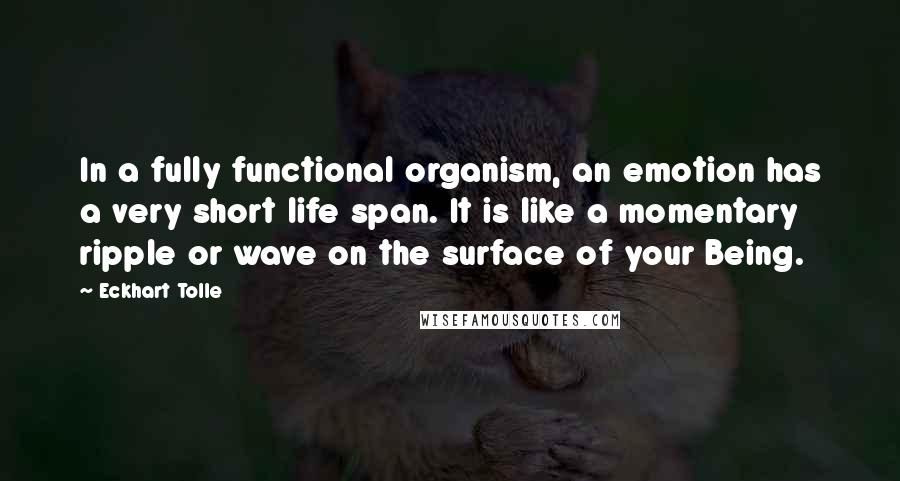 Eckhart Tolle Quotes: In a fully functional organism, an emotion has a very short life span. It is like a momentary ripple or wave on the surface of your Being.