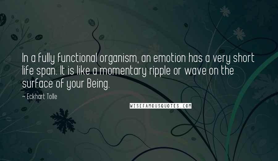 Eckhart Tolle Quotes: In a fully functional organism, an emotion has a very short life span. It is like a momentary ripple or wave on the surface of your Being.