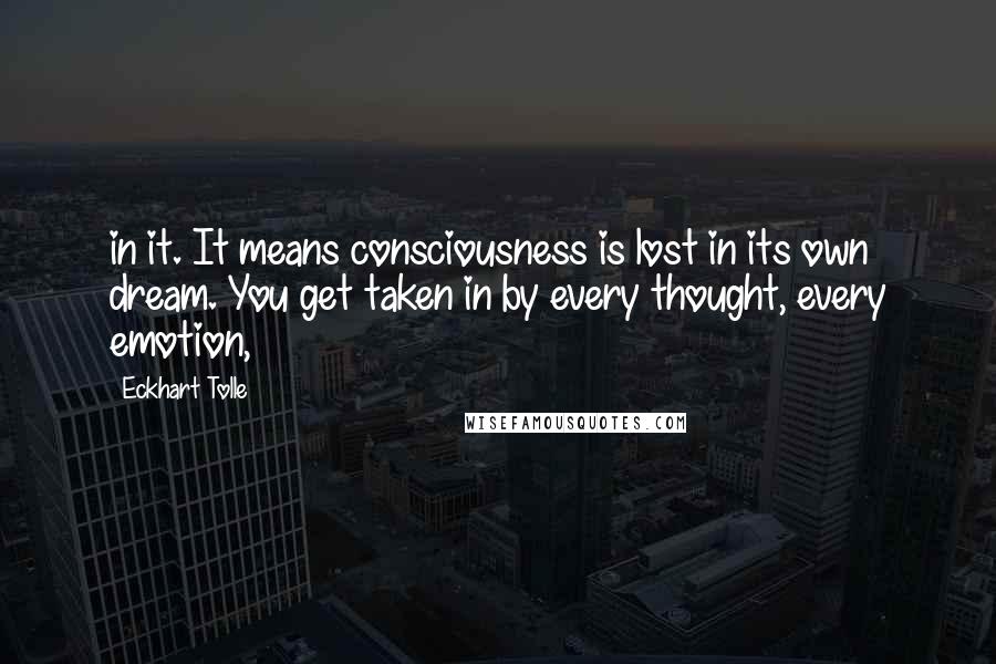 Eckhart Tolle Quotes: in it. It means consciousness is lost in its own dream. You get taken in by every thought, every emotion,