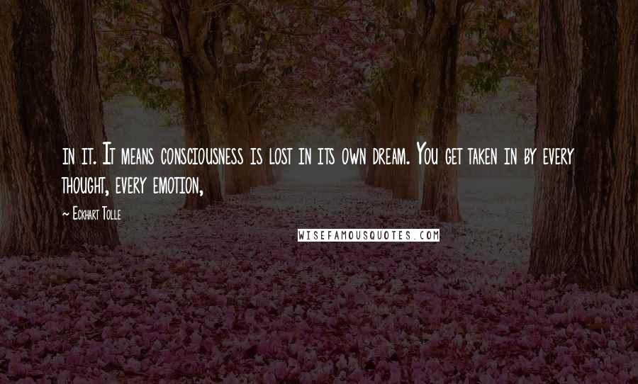 Eckhart Tolle Quotes: in it. It means consciousness is lost in its own dream. You get taken in by every thought, every emotion,