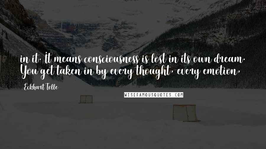 Eckhart Tolle Quotes: in it. It means consciousness is lost in its own dream. You get taken in by every thought, every emotion,