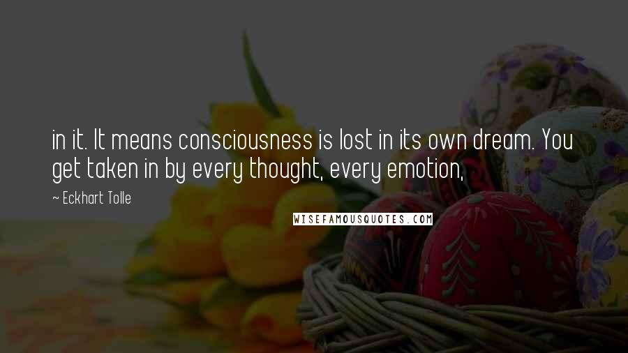 Eckhart Tolle Quotes: in it. It means consciousness is lost in its own dream. You get taken in by every thought, every emotion,