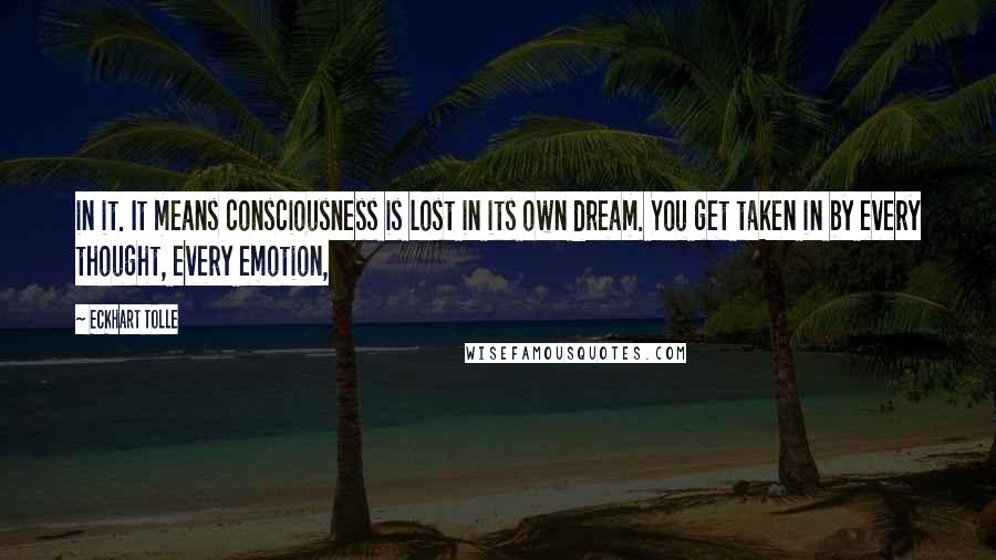 Eckhart Tolle Quotes: in it. It means consciousness is lost in its own dream. You get taken in by every thought, every emotion,