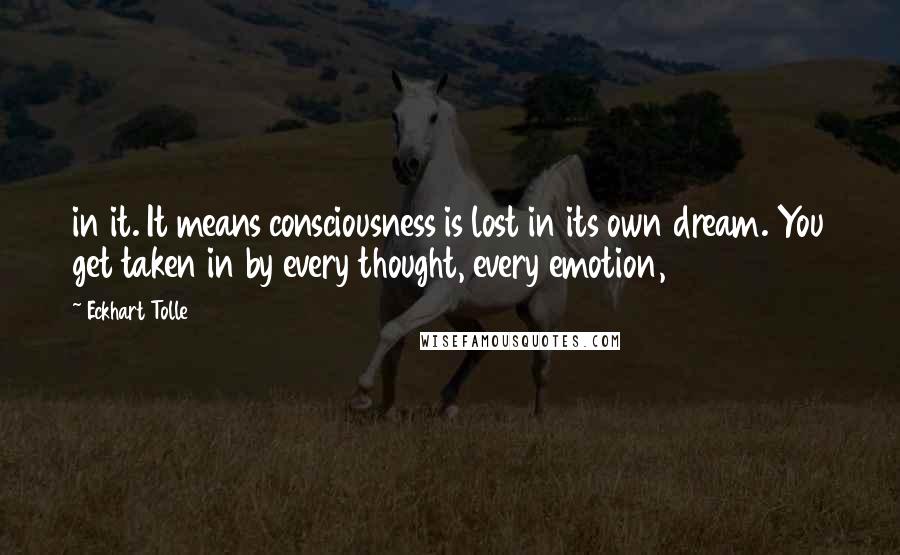 Eckhart Tolle Quotes: in it. It means consciousness is lost in its own dream. You get taken in by every thought, every emotion,