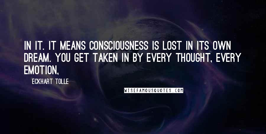 Eckhart Tolle Quotes: in it. It means consciousness is lost in its own dream. You get taken in by every thought, every emotion,