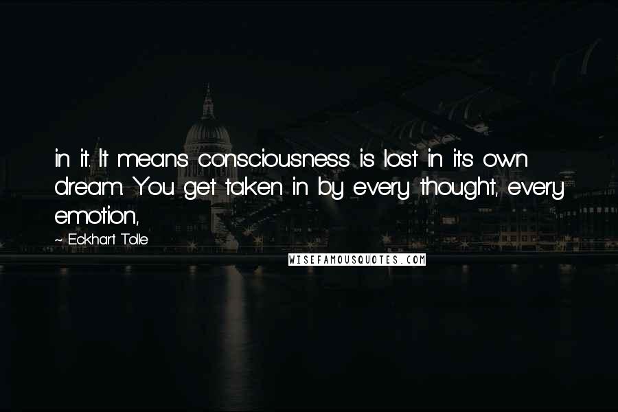 Eckhart Tolle Quotes: in it. It means consciousness is lost in its own dream. You get taken in by every thought, every emotion,