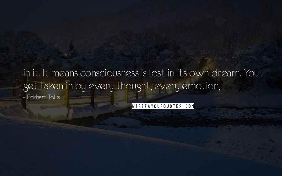 Eckhart Tolle Quotes: in it. It means consciousness is lost in its own dream. You get taken in by every thought, every emotion,