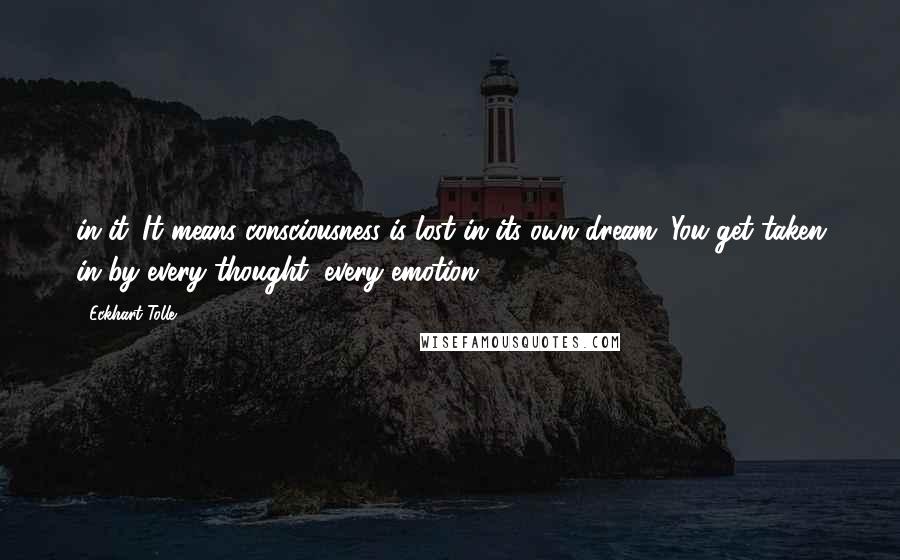 Eckhart Tolle Quotes: in it. It means consciousness is lost in its own dream. You get taken in by every thought, every emotion,