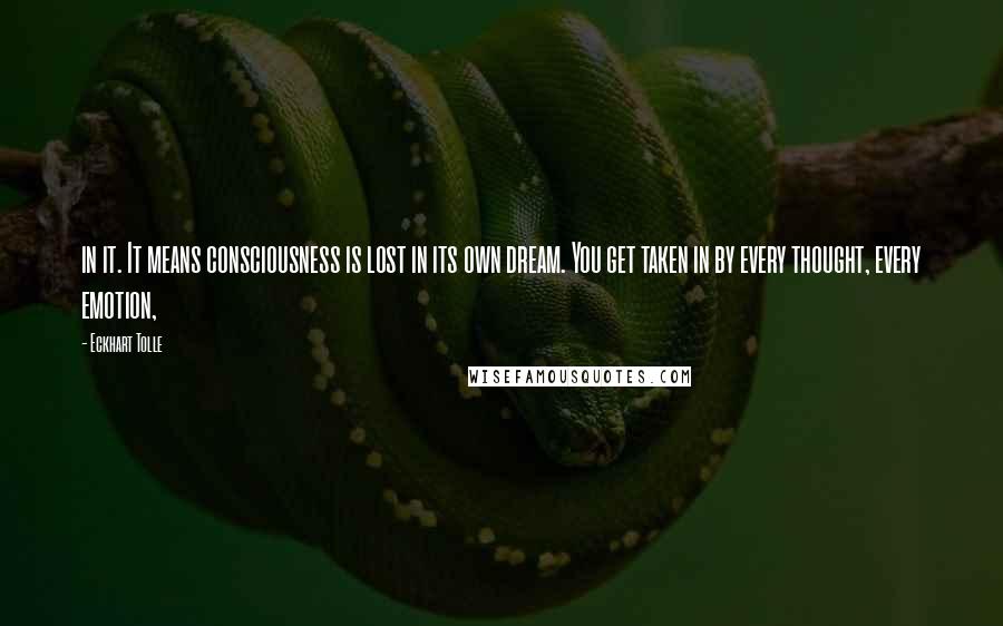 Eckhart Tolle Quotes: in it. It means consciousness is lost in its own dream. You get taken in by every thought, every emotion,