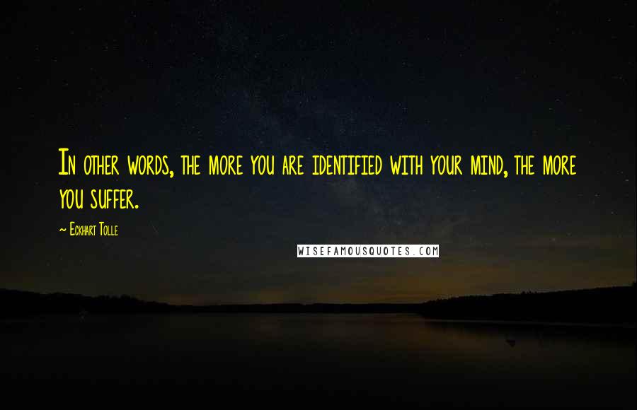 Eckhart Tolle Quotes: In other words, the more you are identified with your mind, the more you suffer.