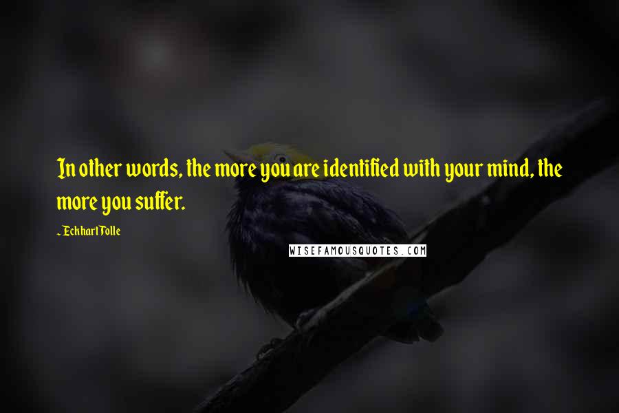 Eckhart Tolle Quotes: In other words, the more you are identified with your mind, the more you suffer.