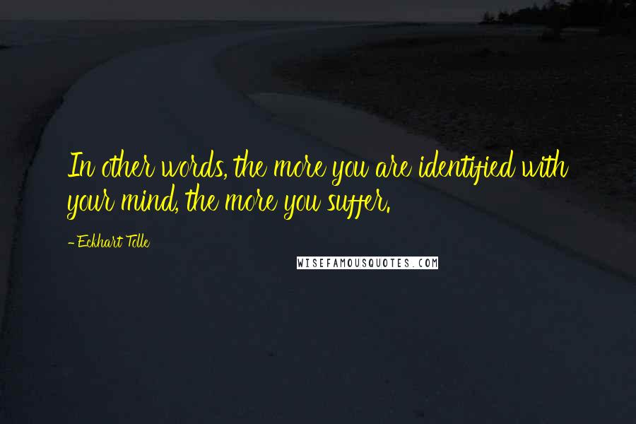 Eckhart Tolle Quotes: In other words, the more you are identified with your mind, the more you suffer.