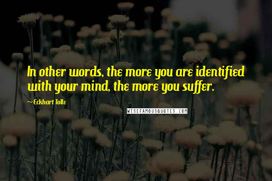 Eckhart Tolle Quotes: In other words, the more you are identified with your mind, the more you suffer.