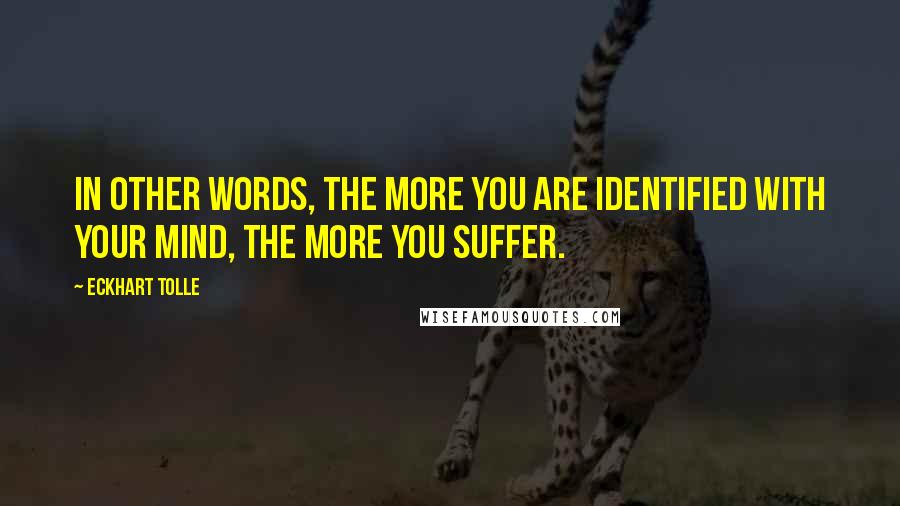 Eckhart Tolle Quotes: In other words, the more you are identified with your mind, the more you suffer.