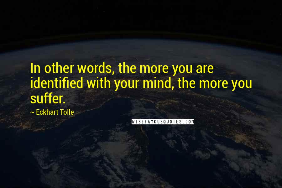 Eckhart Tolle Quotes: In other words, the more you are identified with your mind, the more you suffer.