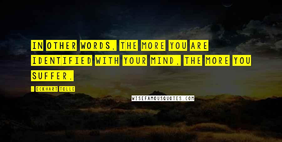 Eckhart Tolle Quotes: In other words, the more you are identified with your mind, the more you suffer.