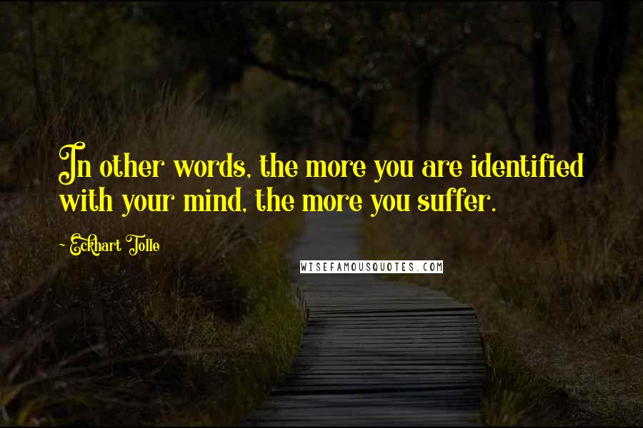 Eckhart Tolle Quotes: In other words, the more you are identified with your mind, the more you suffer.