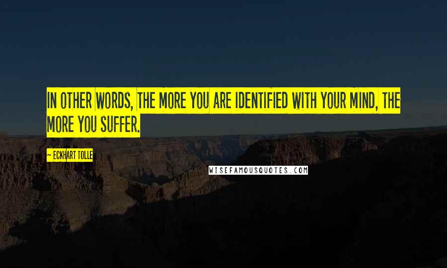 Eckhart Tolle Quotes: In other words, the more you are identified with your mind, the more you suffer.