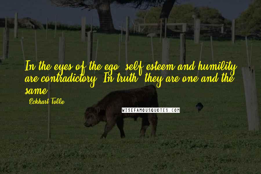 Eckhart Tolle Quotes: In the eyes of the ego, self-esteem and humility are contradictory. In truth, they are one and the same.