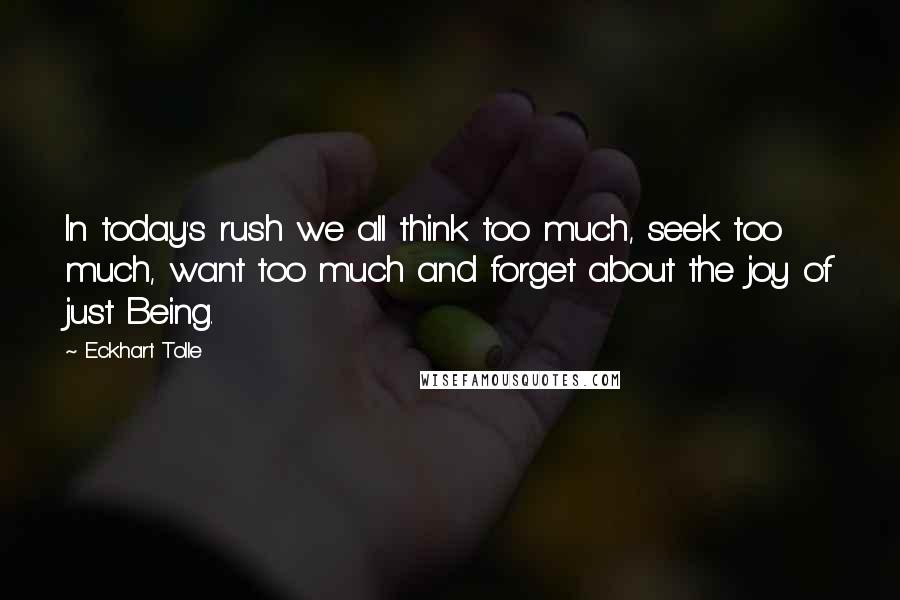 Eckhart Tolle Quotes: In today's rush we all think too much, seek too much, want too much and forget about the joy of just Being.