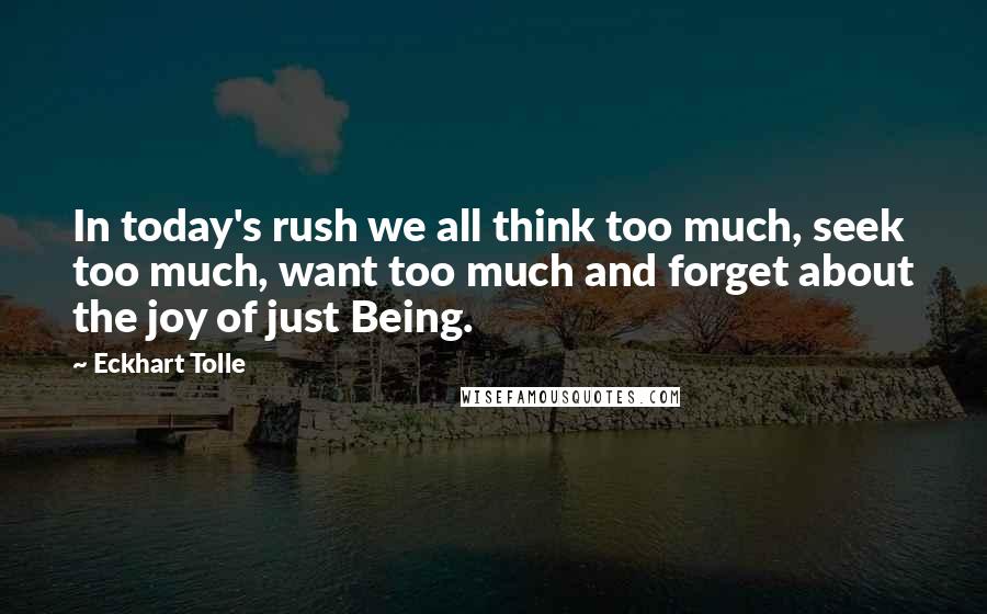 Eckhart Tolle Quotes: In today's rush we all think too much, seek too much, want too much and forget about the joy of just Being.