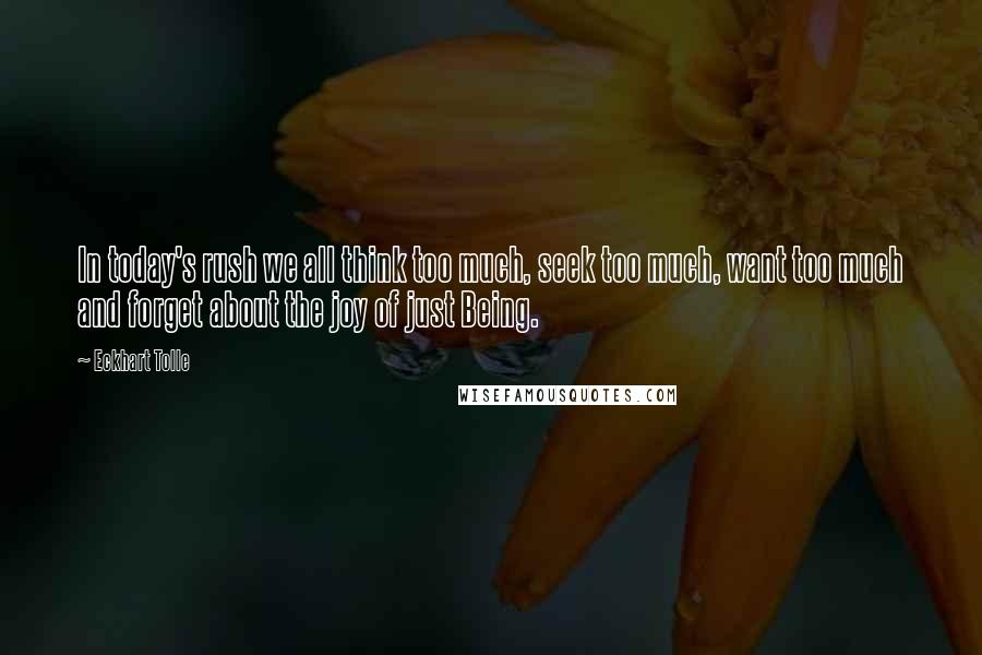 Eckhart Tolle Quotes: In today's rush we all think too much, seek too much, want too much and forget about the joy of just Being.