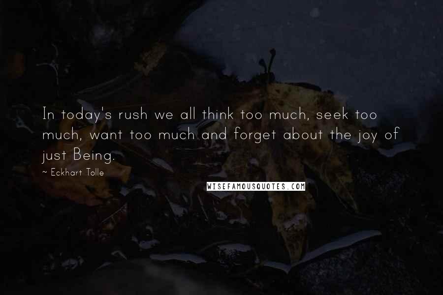 Eckhart Tolle Quotes: In today's rush we all think too much, seek too much, want too much and forget about the joy of just Being.