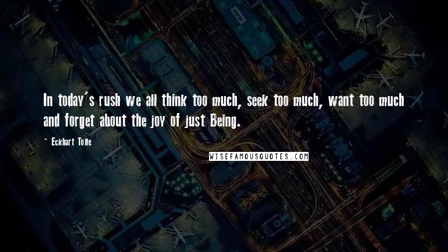 Eckhart Tolle Quotes: In today's rush we all think too much, seek too much, want too much and forget about the joy of just Being.