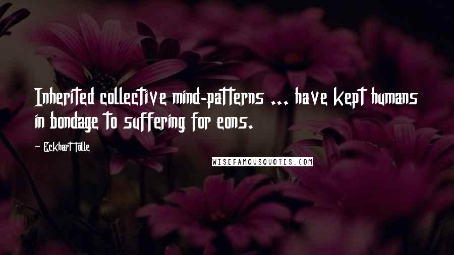 Eckhart Tolle Quotes: Inherited collective mind-patterns ... have kept humans in bondage to suffering for eons.