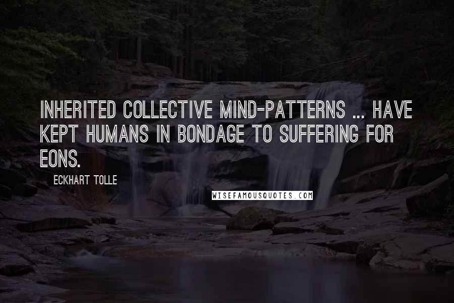 Eckhart Tolle Quotes: Inherited collective mind-patterns ... have kept humans in bondage to suffering for eons.